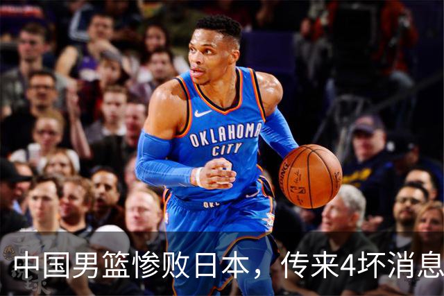 中国男篮惨败日本，传来4坏消息1好消息，防守崩盘 郭士强或下课