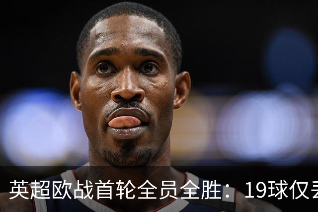 英超欧战首轮全员全胜：19球仅丢4球统治欧洲